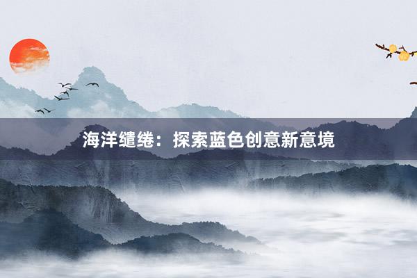 海洋缱绻：探索蓝色创意新意境