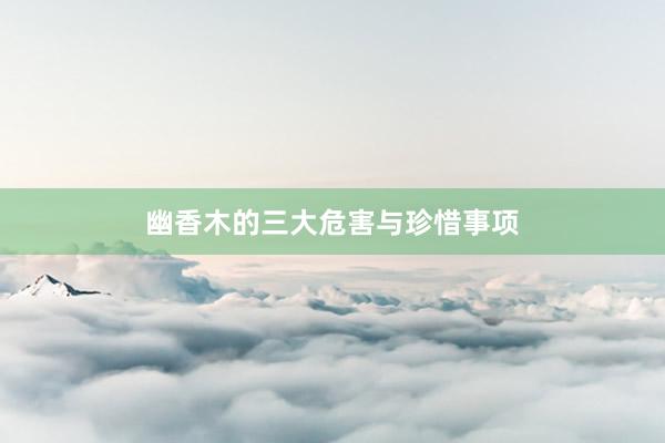 幽香木的三大危害与珍惜事项