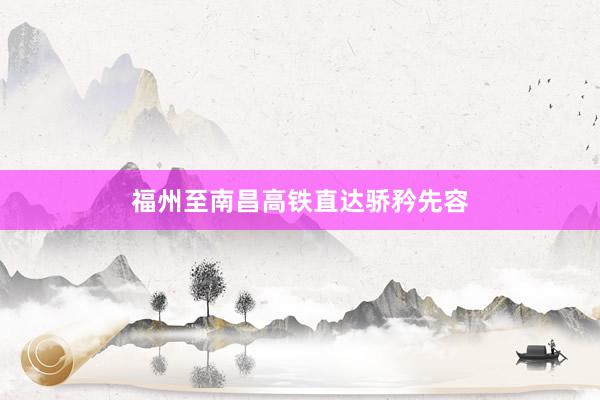 福州至南昌高铁直达骄矜先容