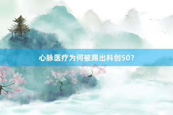心脉医疗为何被踢出科创50？